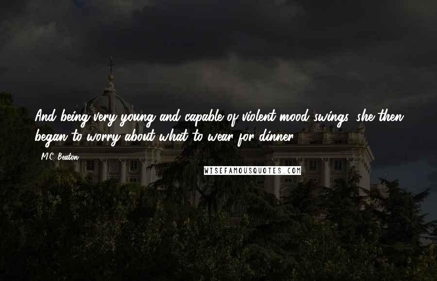 M.C. Beaton Quotes: And being very young and capable of violent mood swings, she then began to worry about what to wear for dinner.