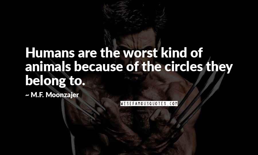 M.F. Moonzajer Quotes: Humans are the worst kind of animals because of the circles they belong to.