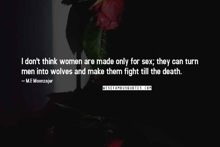 M.F. Moonzajer Quotes: I don't think women are made only for sex; they can turn men into wolves and make them fight till the death.