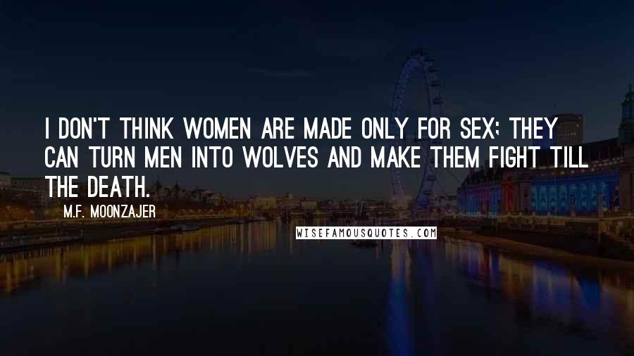 M.F. Moonzajer Quotes: I don't think women are made only for sex; they can turn men into wolves and make them fight till the death.