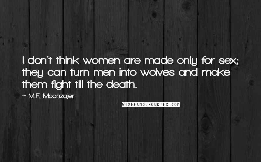 M.F. Moonzajer Quotes: I don't think women are made only for sex; they can turn men into wolves and make them fight till the death.