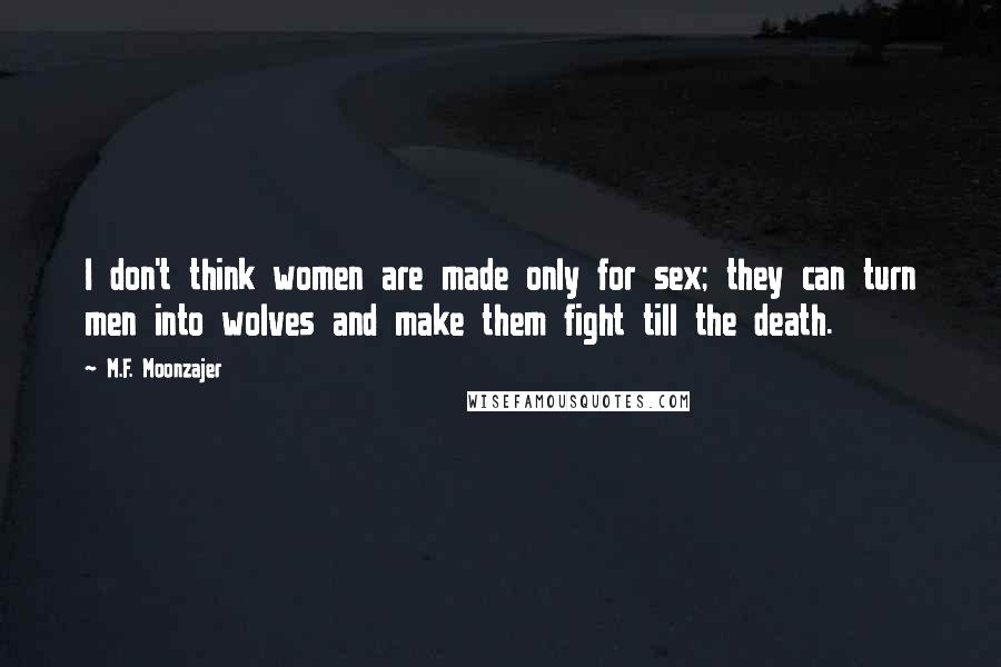 M.F. Moonzajer Quotes: I don't think women are made only for sex; they can turn men into wolves and make them fight till the death.