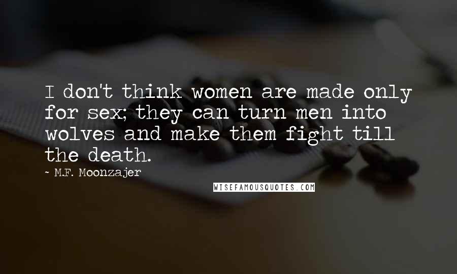 M.F. Moonzajer Quotes: I don't think women are made only for sex; they can turn men into wolves and make them fight till the death.