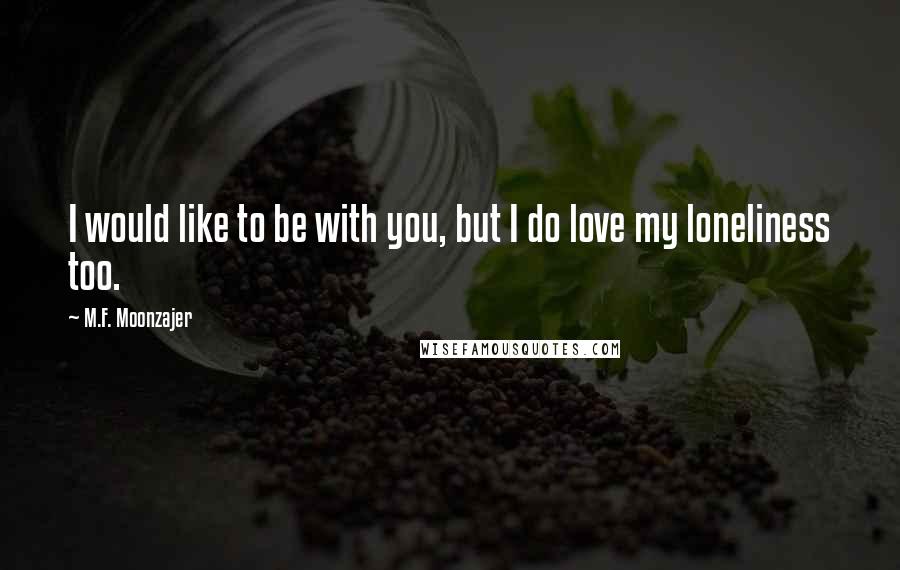 M.F. Moonzajer Quotes: I would like to be with you, but I do love my loneliness too.