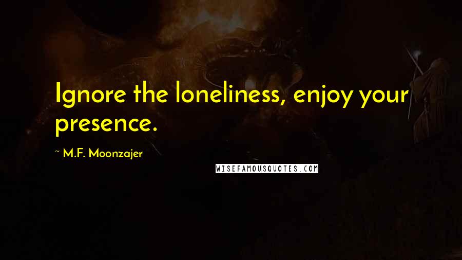 M.F. Moonzajer Quotes: Ignore the loneliness, enjoy your presence.