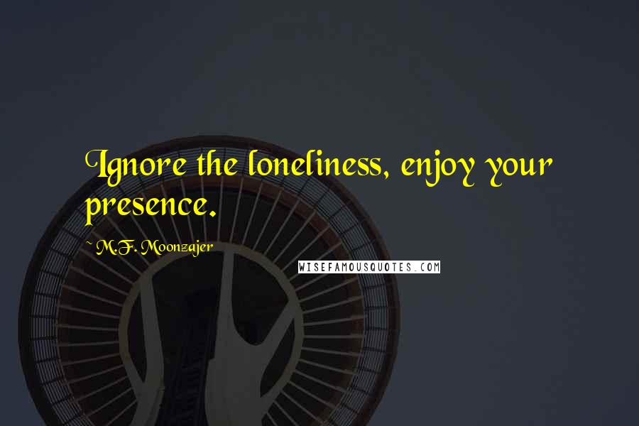 M.F. Moonzajer Quotes: Ignore the loneliness, enjoy your presence.