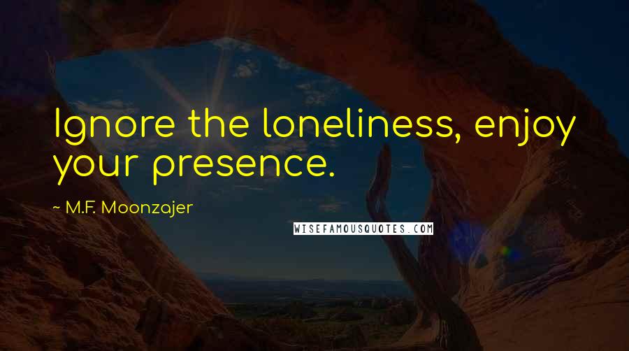 M.F. Moonzajer Quotes: Ignore the loneliness, enjoy your presence.