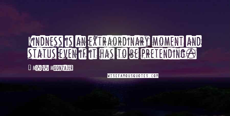 M.F. Moonzajer Quotes: Kindness is an extraordinary moment and status even if it has to be pretending.