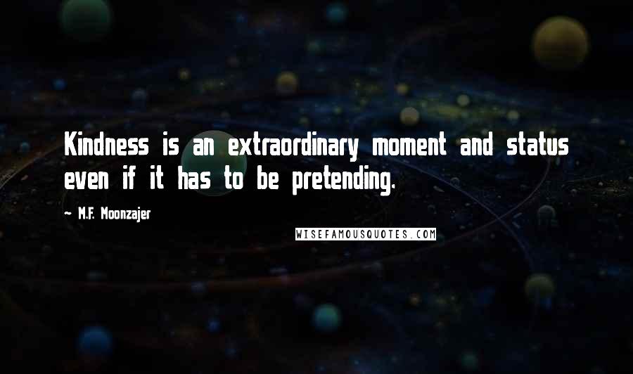 M.F. Moonzajer Quotes: Kindness is an extraordinary moment and status even if it has to be pretending.