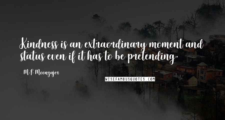 M.F. Moonzajer Quotes: Kindness is an extraordinary moment and status even if it has to be pretending.