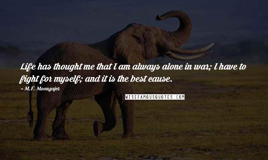 M.F. Moonzajer Quotes: Life has thought me that I am always alone in war; I have to fight for myself; and it is the best cause.