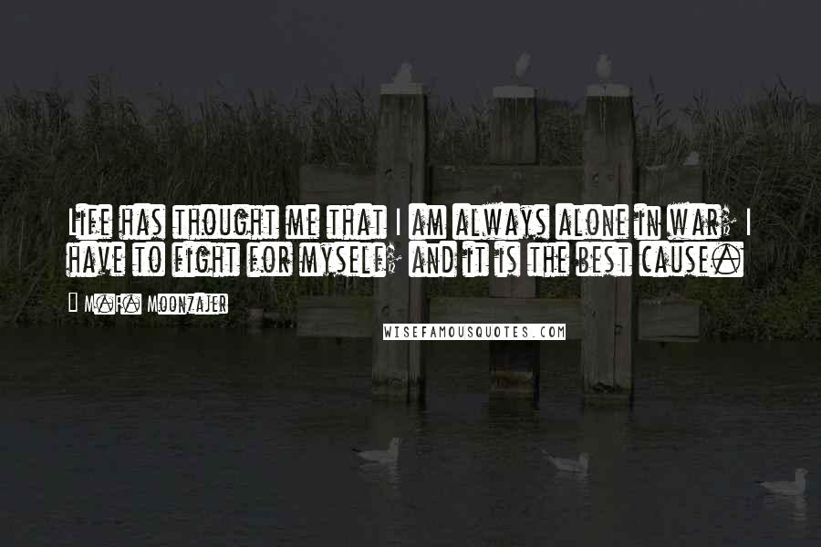 M.F. Moonzajer Quotes: Life has thought me that I am always alone in war; I have to fight for myself; and it is the best cause.