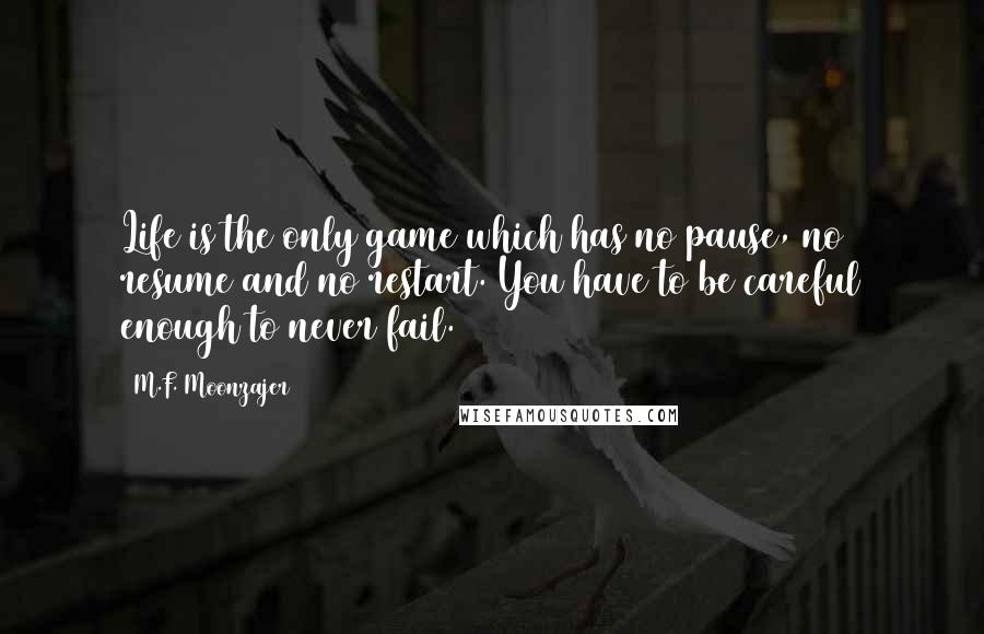 M.F. Moonzajer Quotes: Life is the only game which has no pause, no resume and no restart. You have to be careful enough to never fail.