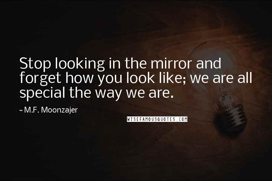 M.F. Moonzajer Quotes: Stop looking in the mirror and forget how you look like; we are all special the way we are.