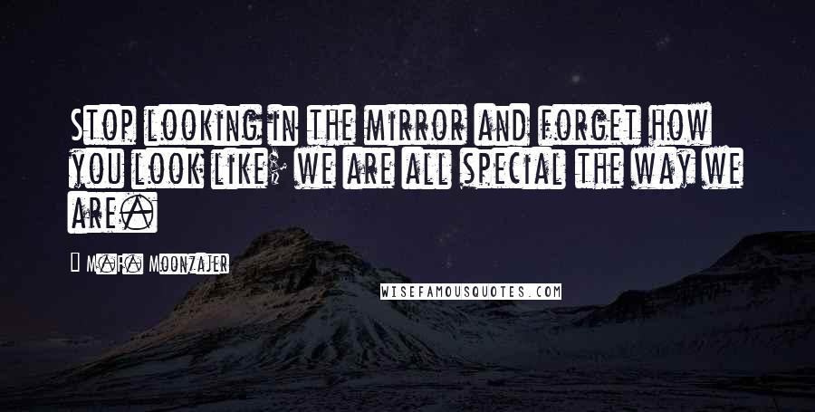 M.F. Moonzajer Quotes: Stop looking in the mirror and forget how you look like; we are all special the way we are.