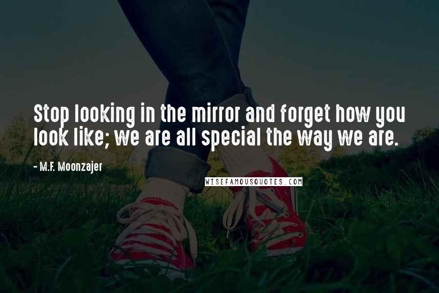 M.F. Moonzajer Quotes: Stop looking in the mirror and forget how you look like; we are all special the way we are.