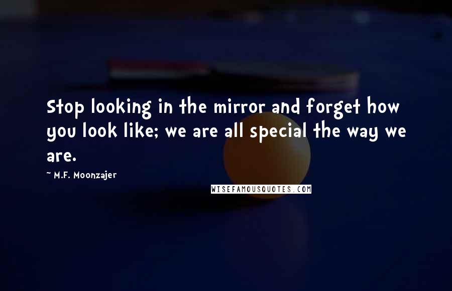 M.F. Moonzajer Quotes: Stop looking in the mirror and forget how you look like; we are all special the way we are.