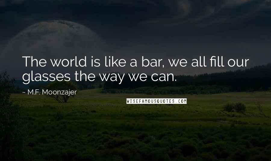 M.F. Moonzajer Quotes: The world is like a bar, we all fill our glasses the way we can.