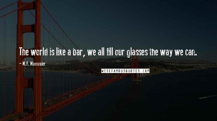 M.F. Moonzajer Quotes: The world is like a bar, we all fill our glasses the way we can.