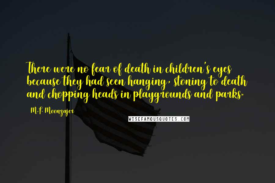 M.F. Moonzajer Quotes: There were no fear of death in children's eyes because they had seen hanging, stoning to death and chopping heads in playgrounds and parks.