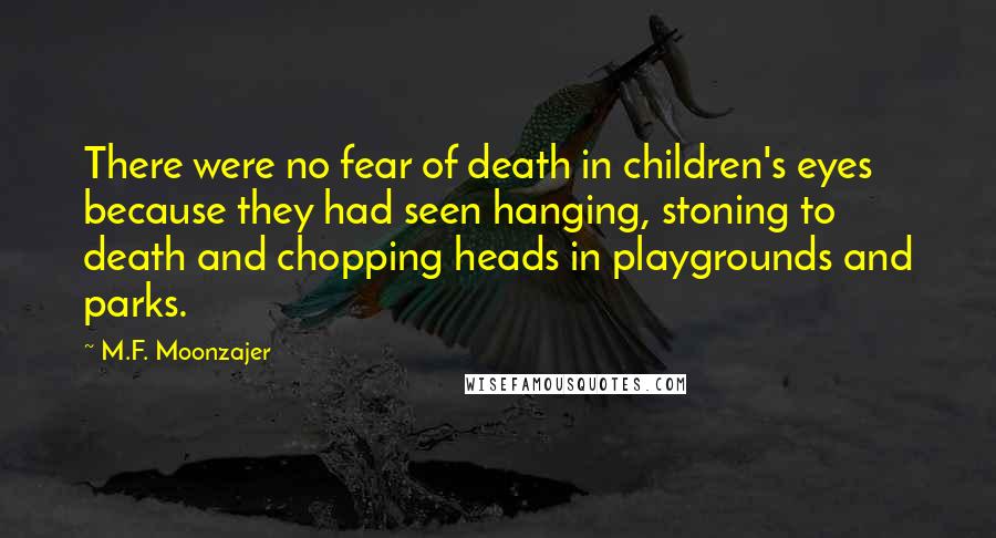 M.F. Moonzajer Quotes: There were no fear of death in children's eyes because they had seen hanging, stoning to death and chopping heads in playgrounds and parks.