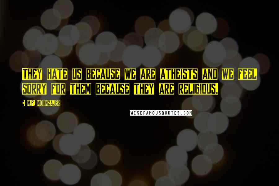 M.F. Moonzajer Quotes: They hate us because we are atheists and we feel sorry for them because they are religious.