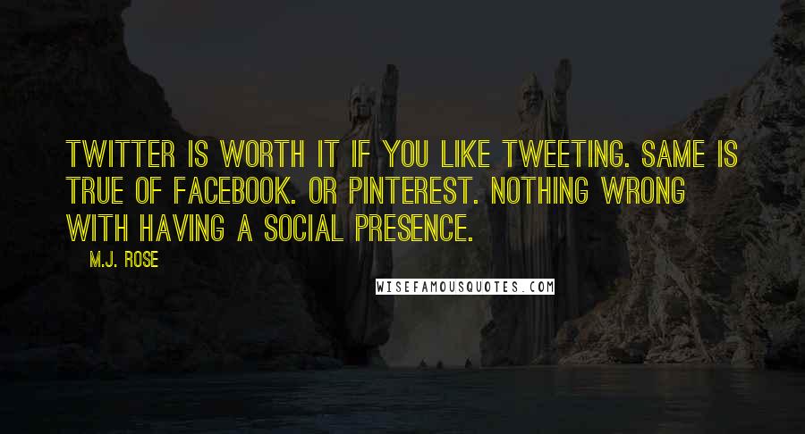 M.J. Rose Quotes: Twitter is worth it if you like tweeting. Same is true of Facebook. Or Pinterest. Nothing wrong with having a social presence.