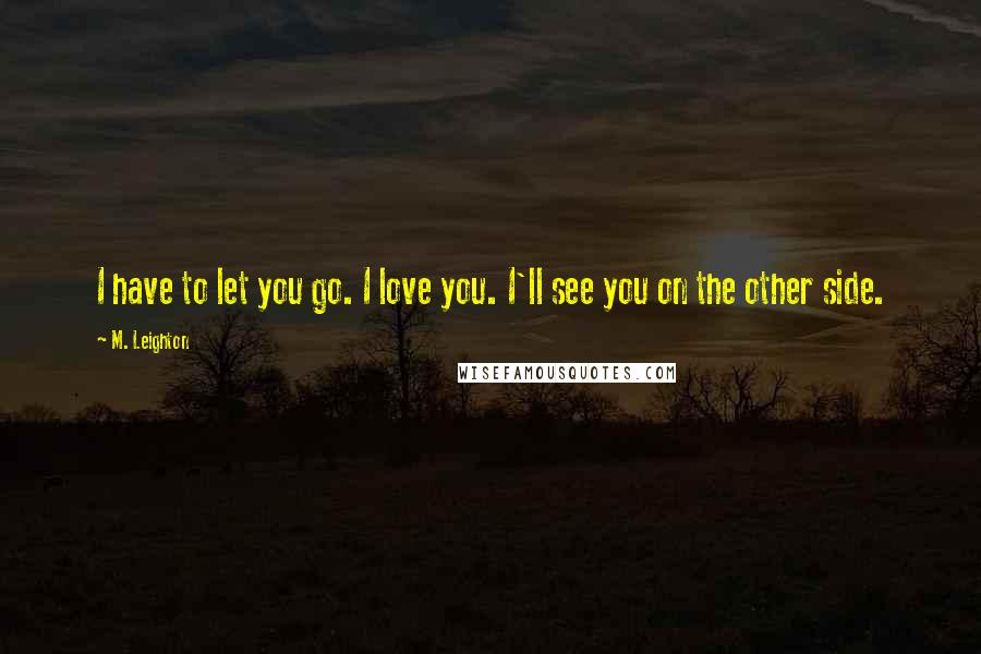 M. Leighton Quotes: I have to let you go. I love you. I'll see you on the other side.