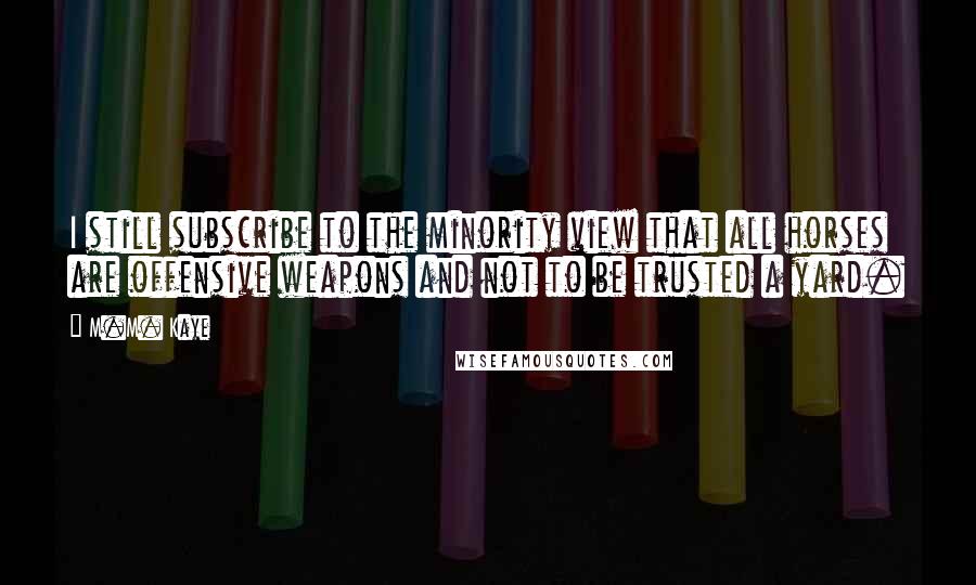 M.M. Kaye Quotes: I still subscribe to the minority view that all horses are offensive weapons and not to be trusted a yard.