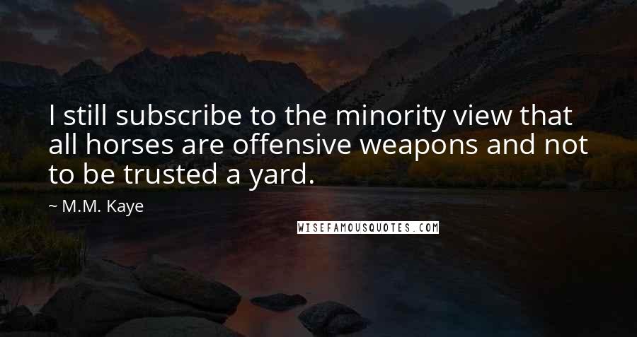 M.M. Kaye Quotes: I still subscribe to the minority view that all horses are offensive weapons and not to be trusted a yard.