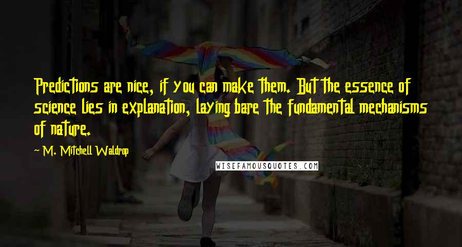 M. Mitchell Waldrop Quotes: Predictions are nice, if you can make them. But the essence of science lies in explanation, laying bare the fundamental mechanisms of nature.