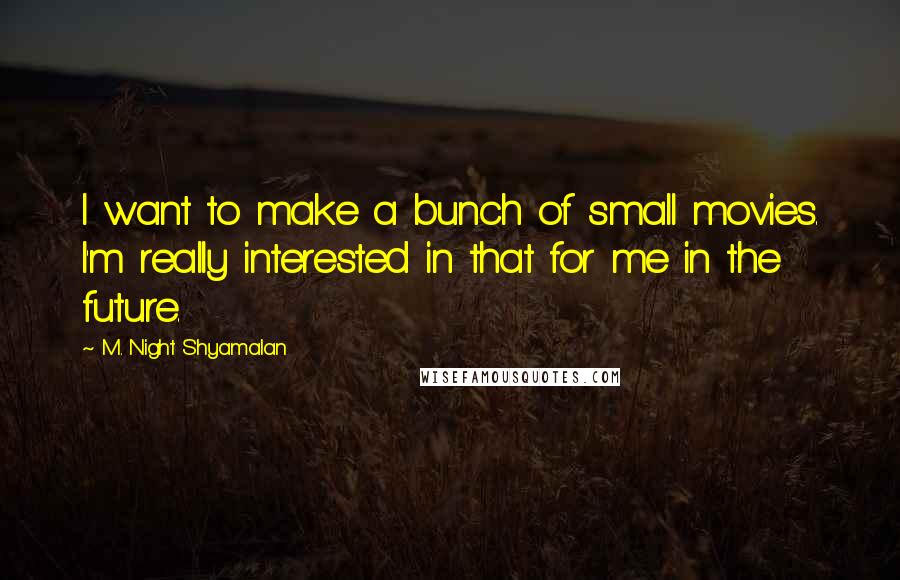 M. Night Shyamalan Quotes: I want to make a bunch of small movies. I'm really interested in that for me in the future.