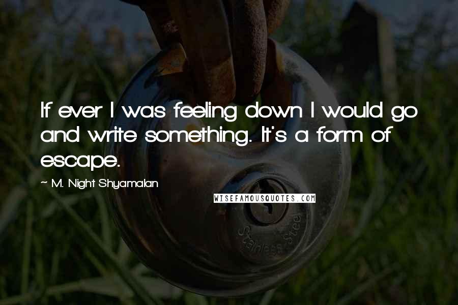 M. Night Shyamalan Quotes: If ever I was feeling down I would go and write something. It's a form of escape.