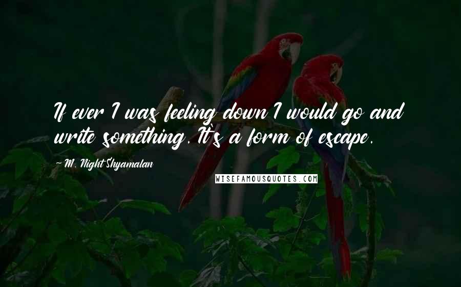 M. Night Shyamalan Quotes: If ever I was feeling down I would go and write something. It's a form of escape.