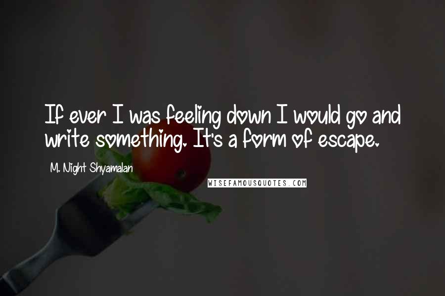 M. Night Shyamalan Quotes: If ever I was feeling down I would go and write something. It's a form of escape.