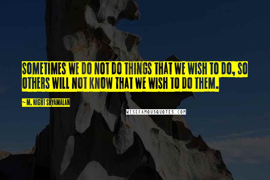 M. Night Shyamalan Quotes: Sometimes we do not do things that we wish to do, so others will not know that we wish to do them.