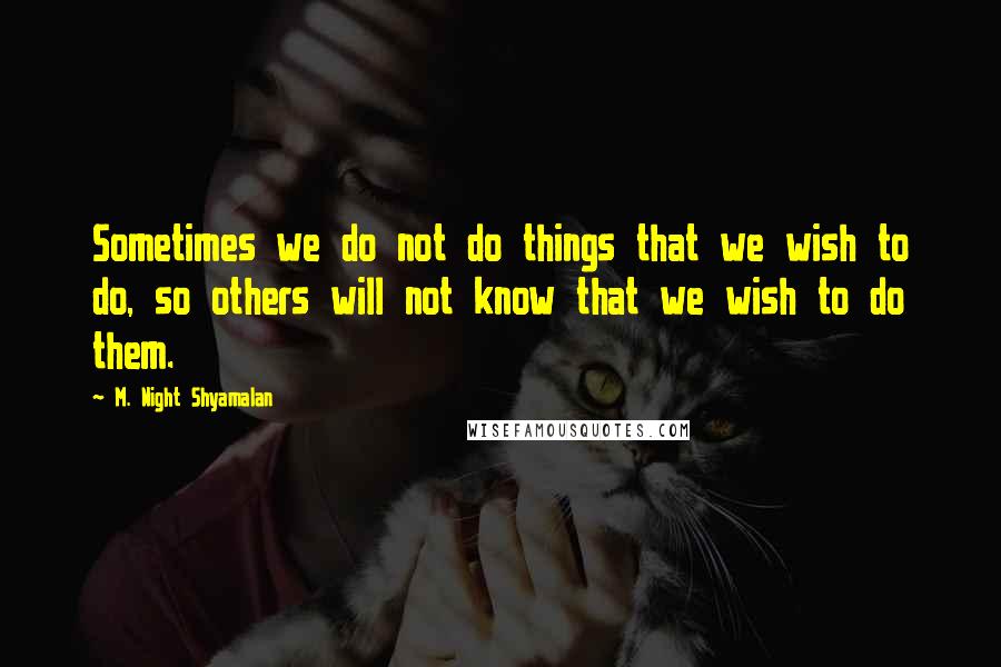 M. Night Shyamalan Quotes: Sometimes we do not do things that we wish to do, so others will not know that we wish to do them.