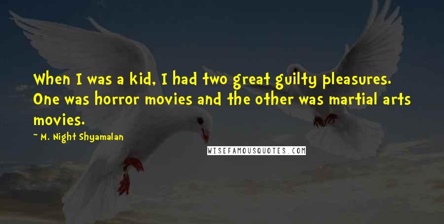 M. Night Shyamalan Quotes: When I was a kid, I had two great guilty pleasures. One was horror movies and the other was martial arts movies.