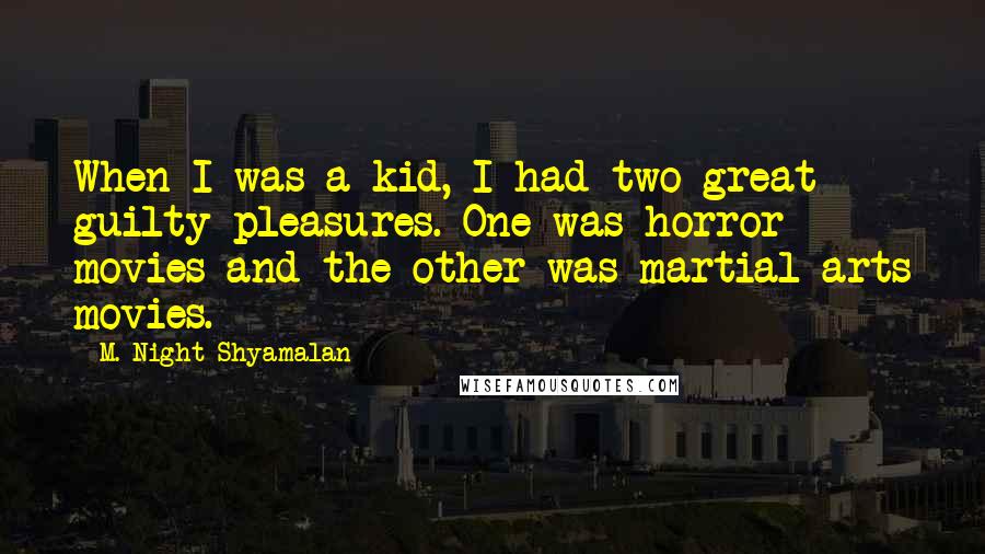 M. Night Shyamalan Quotes: When I was a kid, I had two great guilty pleasures. One was horror movies and the other was martial arts movies.