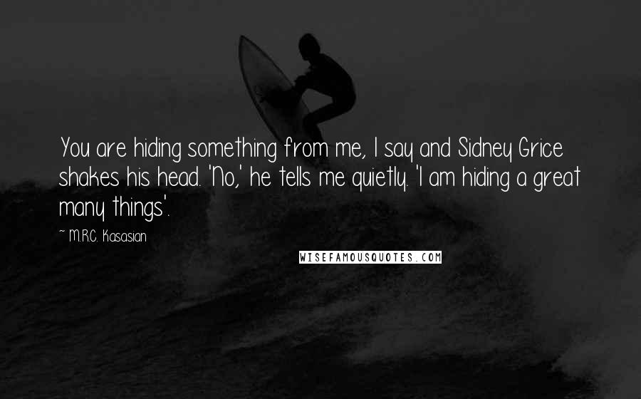 M.R.C. Kasasian Quotes: You are hiding something from me, I say and Sidney Grice shakes his head. 'No,' he tells me quietly. 'I am hiding a great many things'.