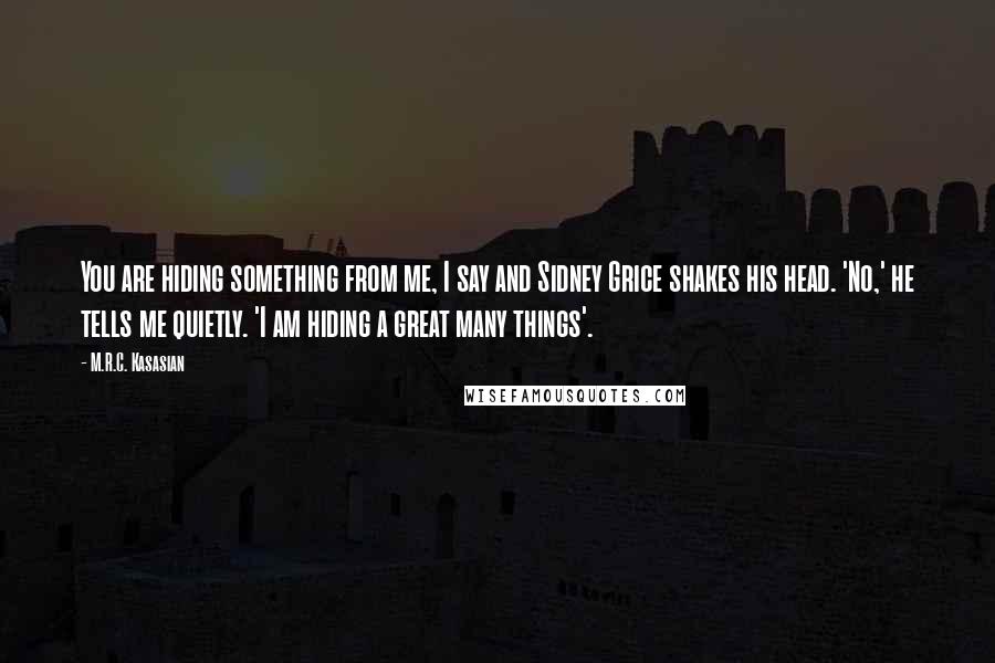 M.R.C. Kasasian Quotes: You are hiding something from me, I say and Sidney Grice shakes his head. 'No,' he tells me quietly. 'I am hiding a great many things'.