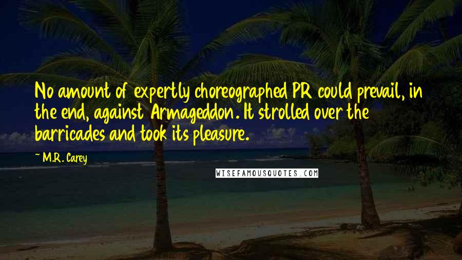 M.R. Carey Quotes: No amount of expertly choreographed PR could prevail, in the end, against Armageddon. It strolled over the barricades and took its pleasure.