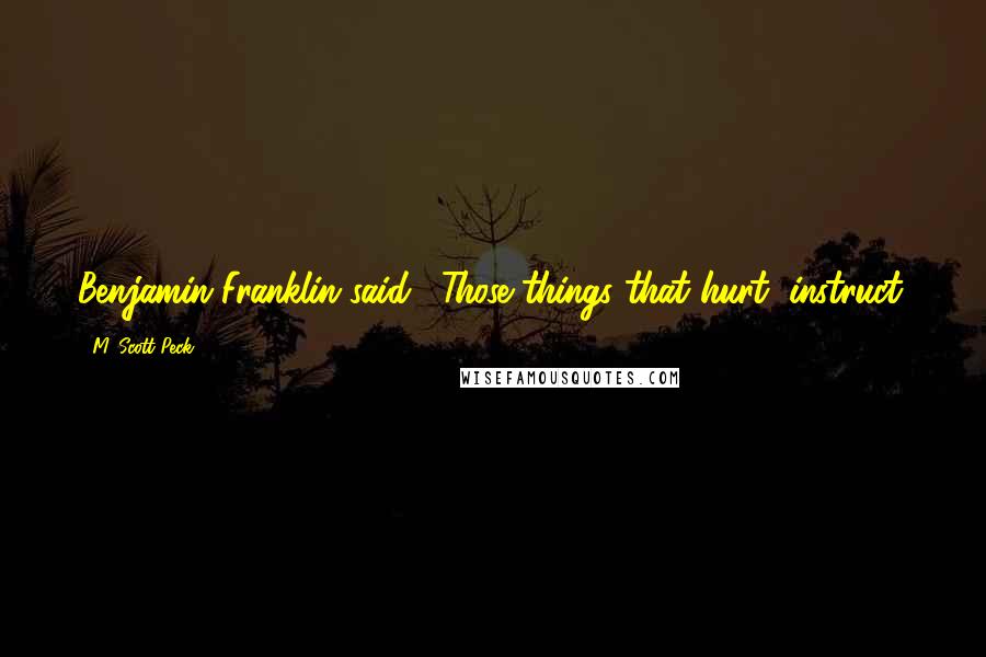 M. Scott Peck Quotes: Benjamin Franklin said, "Those things that hurt, instruct.