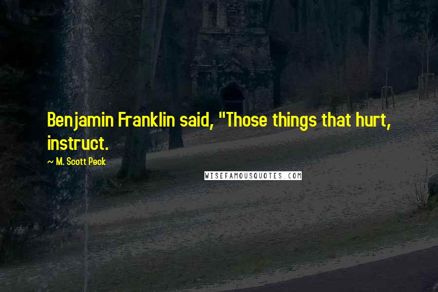 M. Scott Peck Quotes: Benjamin Franklin said, "Those things that hurt, instruct.