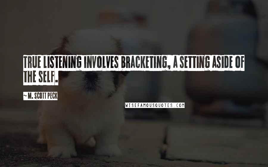 M. Scott Peck Quotes: True listening involves bracketing, a setting aside of the self.