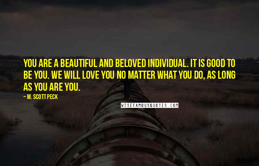 M. Scott Peck Quotes: You are a beautiful and beloved individual. It is good to be you. We will love you no matter what you do, as long as you are you.