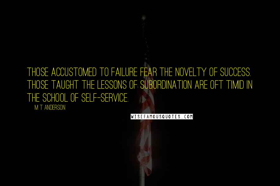 M T Anderson Quotes: Those accustomed to failure fear the novelty of success. Those taught the lessons of subordination are oft timid in the school of self-service.