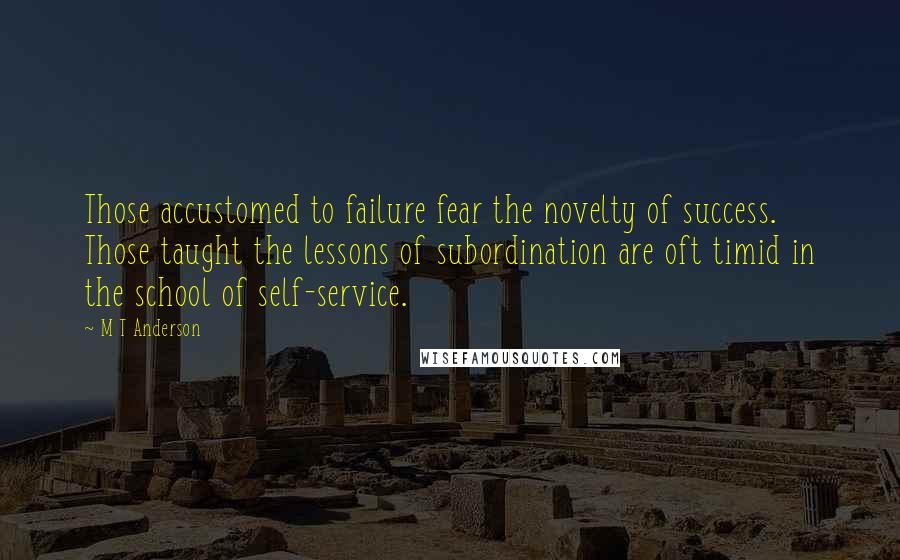 M T Anderson Quotes: Those accustomed to failure fear the novelty of success. Those taught the lessons of subordination are oft timid in the school of self-service.