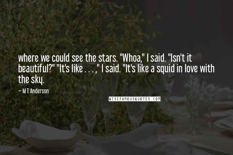 M T Anderson Quotes: where we could see the stars. "Whoa," I said. "Isn't it beautiful?" "It's like . . . ," I said. "It's like a squid in love with the sky.