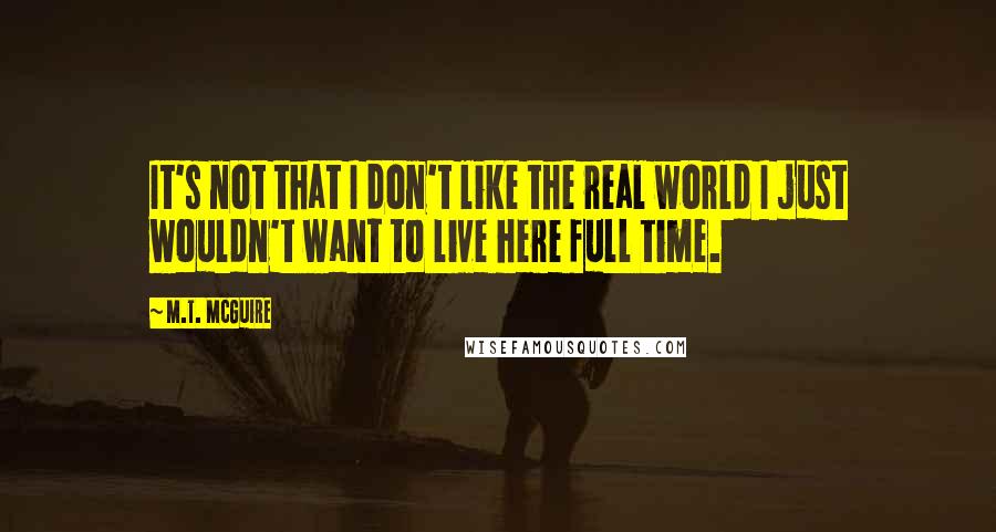 M.T. McGuire Quotes: It's not that I don't like the real world I just wouldn't want to live here full time.